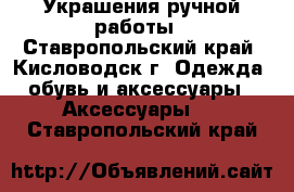 Украшения ручной работы - Ставропольский край, Кисловодск г. Одежда, обувь и аксессуары » Аксессуары   . Ставропольский край